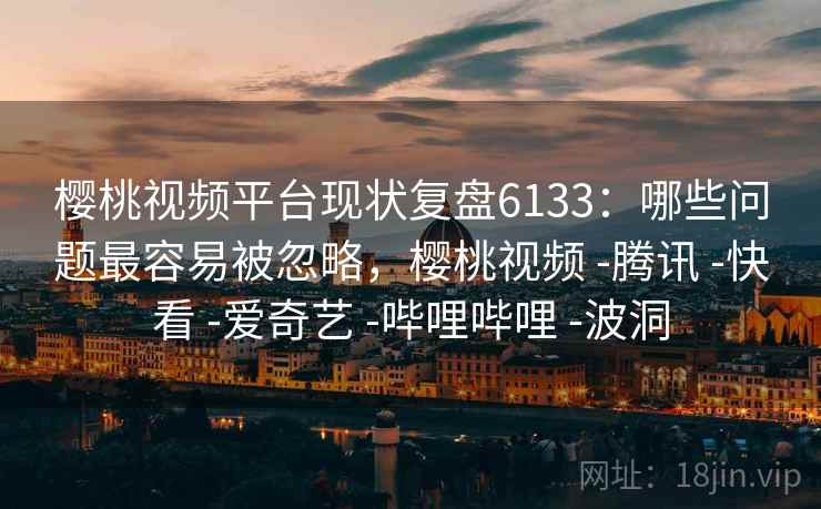 樱桃视频平台现状复盘6133:哪些问题最容易被忽略,樱桃视频 -腾讯 -快看 -爱奇艺 -哔哩哔哩 -波洞 樱桃视频平台现状复盘6133:哪些问题最容易被忽略,樱桃视频 -腾讯 -快看 -爱奇艺 -哔哩哔哩 -波洞