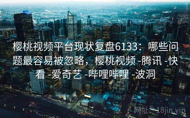 樱桃视频平台现状复盘6133:哪些问题最容易被忽略,樱桃视频 -腾讯 -快看 -爱奇艺 -哔哩哔哩 -波洞 樱桃视频平台现状复盘6133:哪些问题最容易被忽略,樱桃视频 -腾讯 -快看 -爱奇艺 -哔哩哔哩 -波洞
