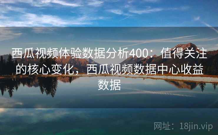 西瓜视频体验数据分析400:值得关注的核心变化,西瓜视频数据中心收益数据 西瓜视频体验数据分析400:值得关注的核心变化,西瓜视频数据中心收益数据