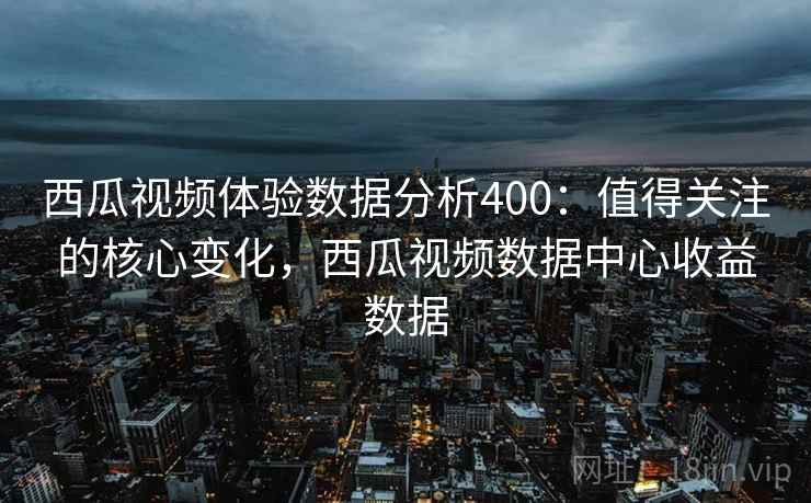 西瓜视频体验数据分析400:值得关注的核心变化,西瓜视频数据中心收益数据 西瓜视频体验数据分析400:值得关注的核心变化,西瓜视频数据中心收益数据