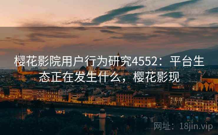 樱花影院用户行为研究4552：平台生态正在发生什么，樱花影现