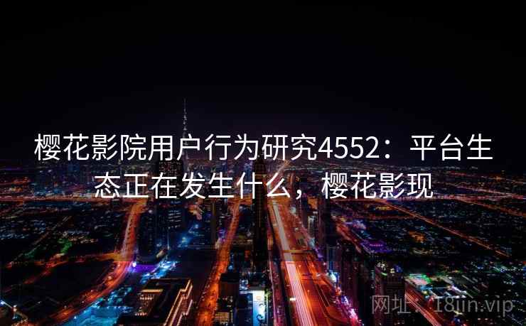 樱花影院用户行为研究4552：平台生态正在发生什么，樱花影现