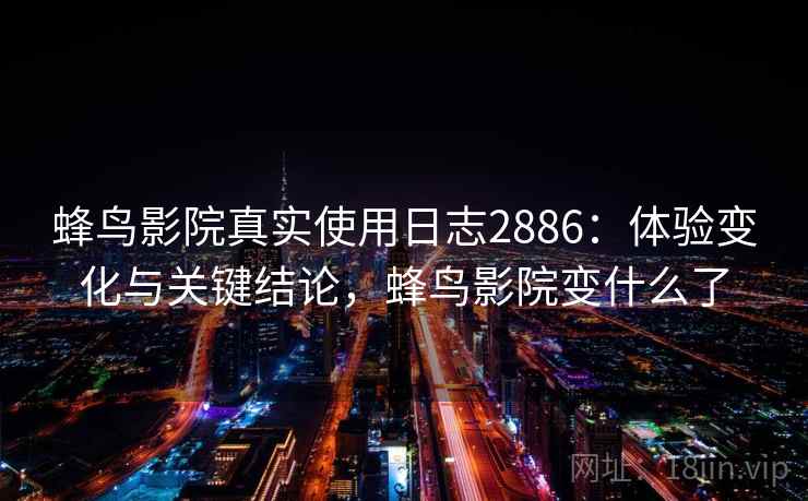 蜂鸟影院真实使用日志2886:体验变化与关键结论,蜂鸟影院变什么了 蜂鸟影院真实使用日志2886:体验变化与关键结论,蜂鸟影院变什么了