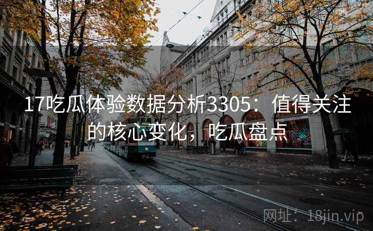17吃瓜体验数据分析3305:值得关注的核心变化,吃瓜盘点 17吃瓜体验数据分析3305:值得关注的核心变化,吃瓜盘点