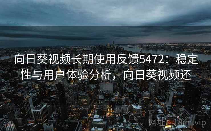 向日葵视频长期使用反馈5472：稳定性与用户体验分析，向日葵视频还