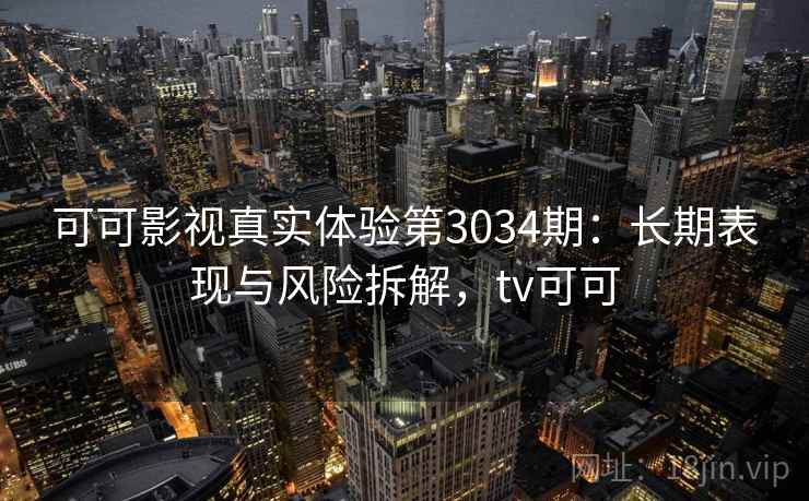 可可影视真实体验第3034期:长期表现与风险拆解,tv可可 可可影视真实体验第3034期:长期表现与风险拆解,tv可可