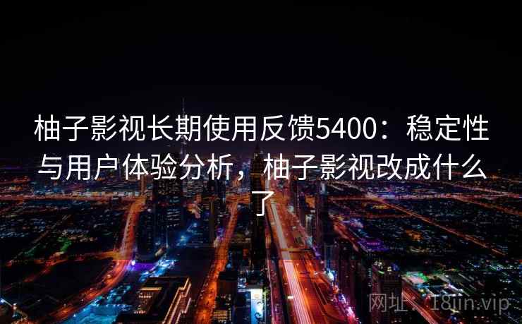 柚子影视长期使用反馈5400:稳定性与用户体验分析,柚子影视改成什么了 柚子影视长期使用反馈5400:稳定性与用户体验分析,柚子影视改成什么了