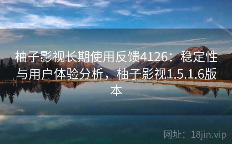柚子影视长期使用反馈4126：稳定性与用户体验分析，柚子影视1.5.1.6版本