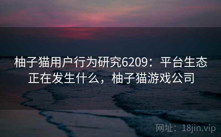 柚子猫用户行为研究6209：平台生态正在发生什么，柚子猫游戏公司