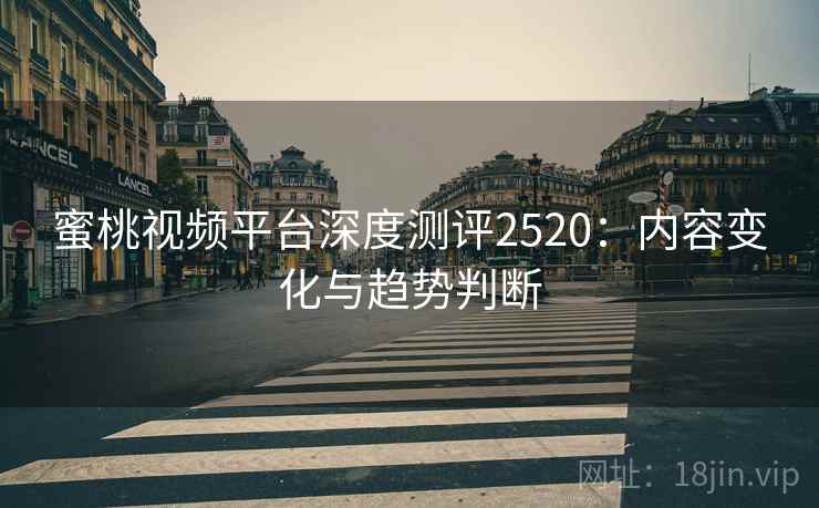 蜜桃视频平台深度测评2520：内容变化与趋势判断