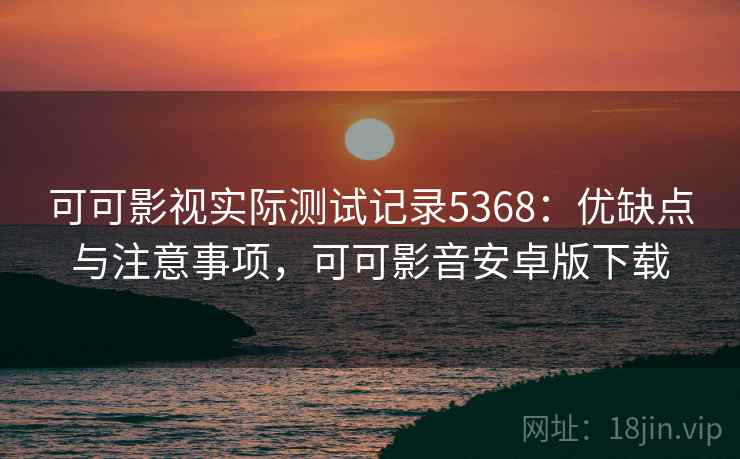 可可影视实际测试记录5368：优缺点与注意事项，可可影音安卓版下载