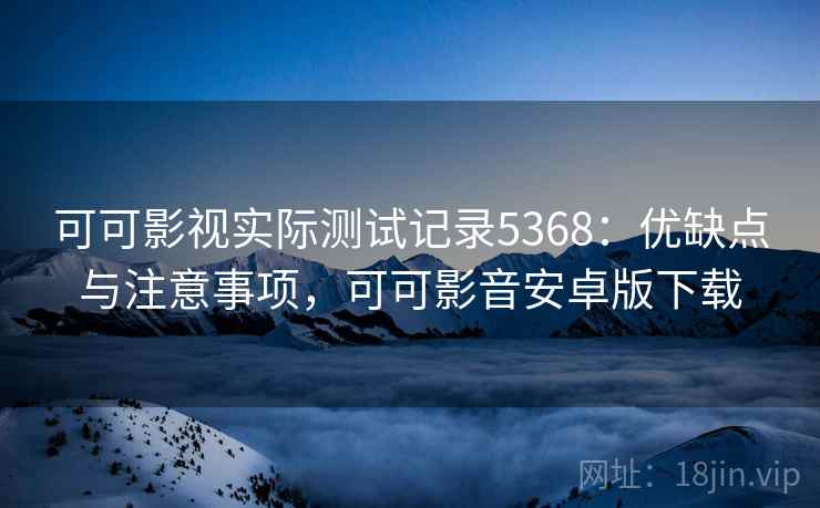可可影视实际测试记录5368：优缺点与注意事项，可可影音安卓版下载