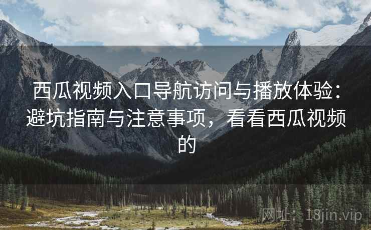 西瓜视频入口导航访问与播放体验：避坑指南与注意事项，看看西瓜视频的