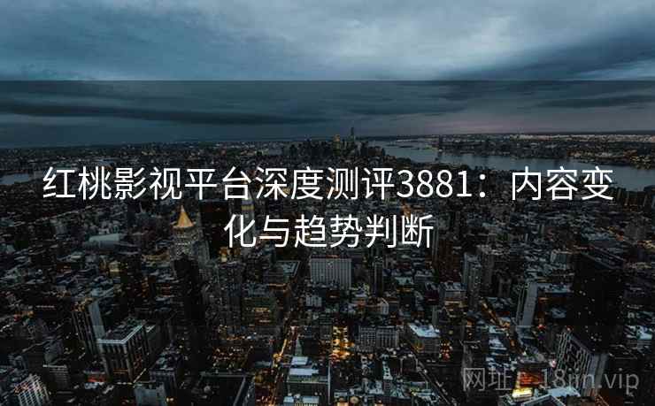 红桃影视平台深度测评3881:内容变化与趋势判断 红桃影视平台深度测评3881:内容变化与趋势判断