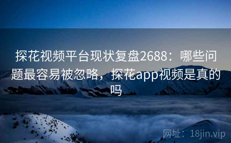 探花视频平台现状复盘2688：哪些问题最容易被忽略，探花app视频是真的吗