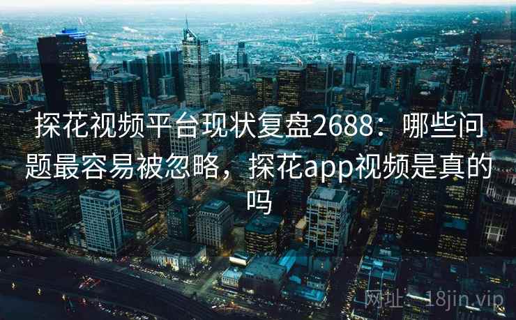 探花视频平台现状复盘2688:哪些问题最容易被忽略,探花app视频是真的吗 探花视频平台现状复盘2688:哪些问题最容易被忽略,探花app视频是真的吗