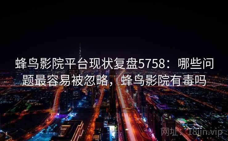 蜂鸟影院平台现状复盘5758:哪些问题最容易被忽略,蜂鸟影院有毒吗 蜂鸟影院平台现状复盘5758:哪些问题最容易被忽略,蜂鸟影院有毒吗