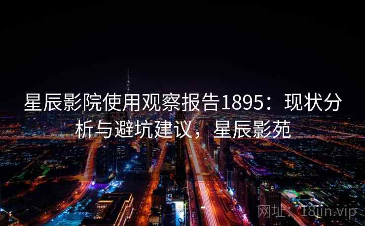 星辰影院使用观察报告1895：现状分析与避坑建议，星辰影苑