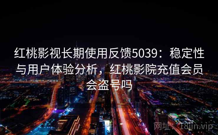 红桃影视长期使用反馈5039：稳定性与用户体验分析，红桃影院充值会员会盗号吗