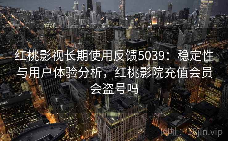 红桃影视长期使用反馈5039：稳定性与用户体验分析，红桃影院充值会员会盗号吗