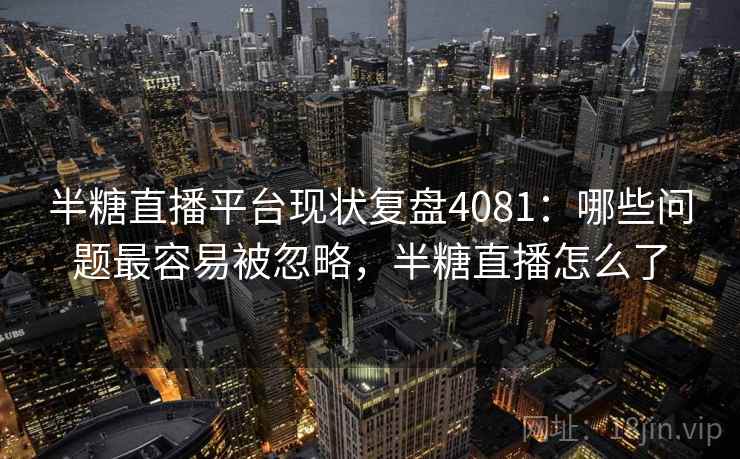 半糖直播平台现状复盘4081：哪些问题最容易被忽略，半糖直播怎么了