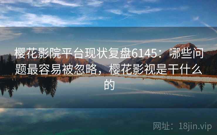 樱花影院平台现状复盘6145:哪些问题最容易被忽略,樱花影视是干什么的 樱花影院平台现状复盘6145:哪些问题最容易被忽略,樱花影视是干什么的