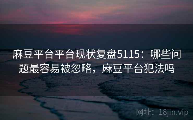 麻豆平台平台现状复盘5115：哪些问题最容易被忽略，麻豆平台犯法吗