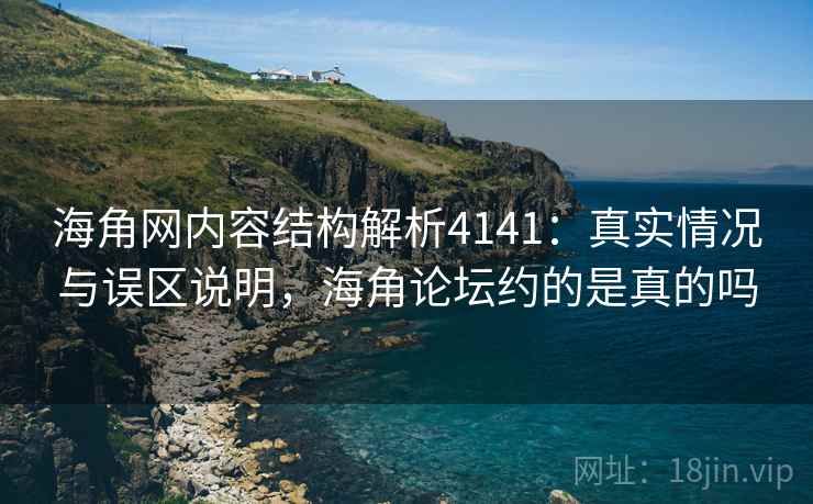 海角网内容结构解析4141:真实情况与误区说明,海角论坛约的是真的吗 海角网内容结构解析4141:真实情况与误区说明,海角论坛约的是真的吗