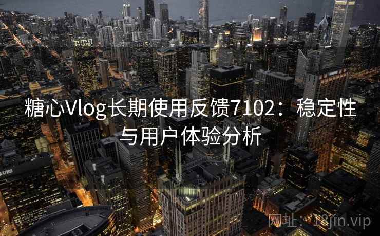 糖心Vlog长期使用反馈7102:稳定性与用户体验分析 糖心Vlog长期使用反馈7102:稳定性与用户体验分析