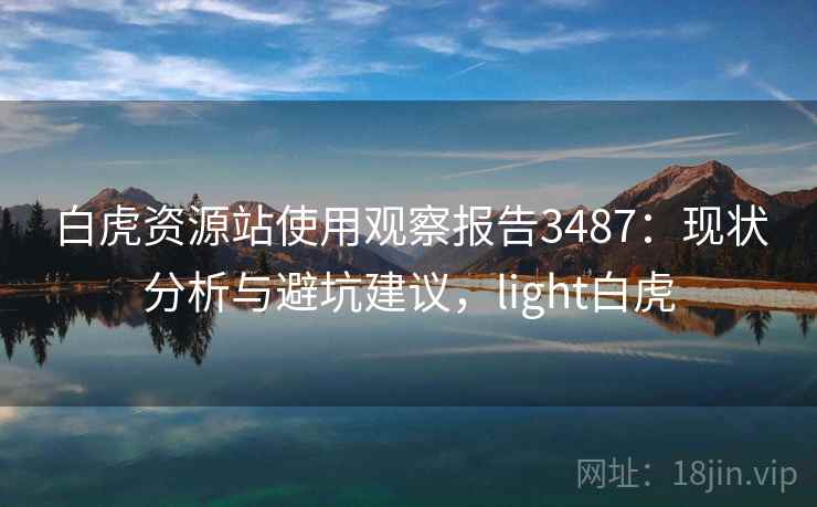 白虎资源站使用观察报告3487：现状分析与避坑建议，light白虎