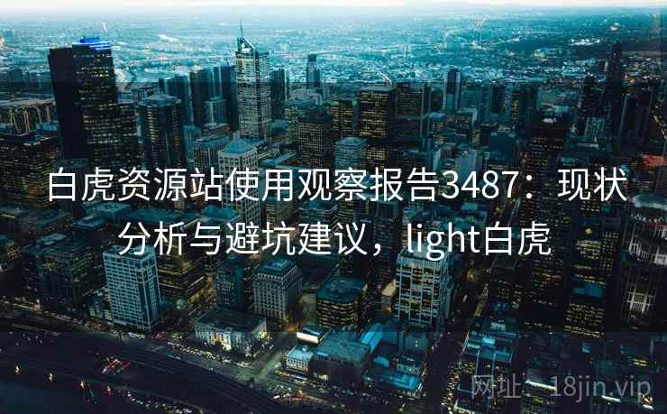白虎资源站使用观察报告3487：现状分析与避坑建议，light白虎