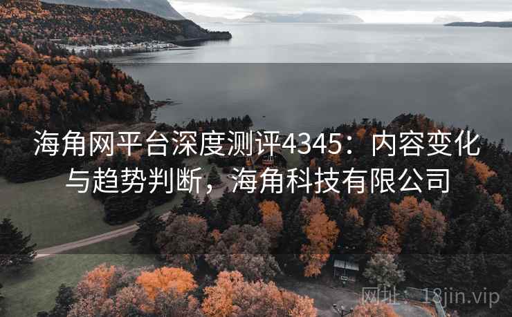 海角网平台深度测评4345：内容变化与趋势判断，海角科技有限公司