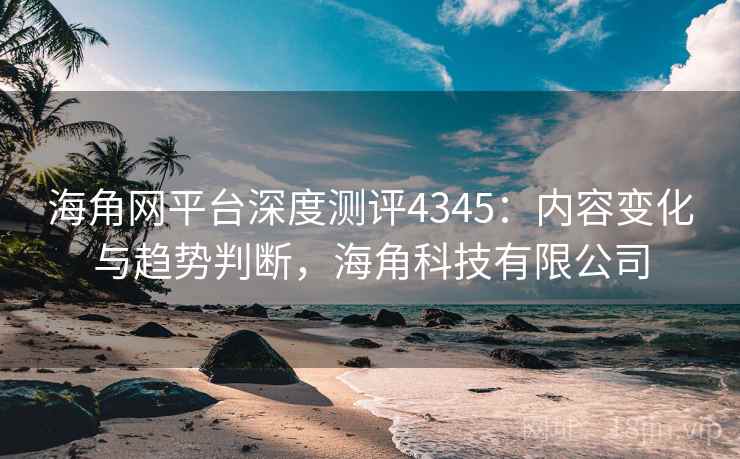 海角网平台深度测评4345：内容变化与趋势判断，海角科技有限公司