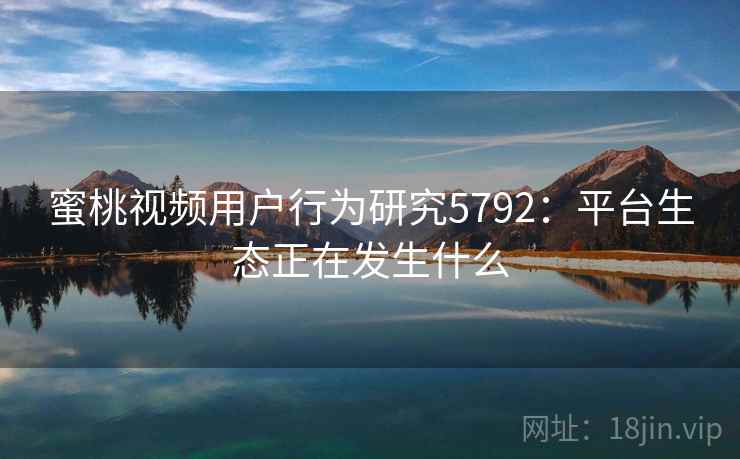蜜桃视频用户行为研究5792：平台生态正在发生什么