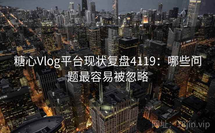 糖心Vlog平台现状复盘4119：哪些问题最容易被忽略