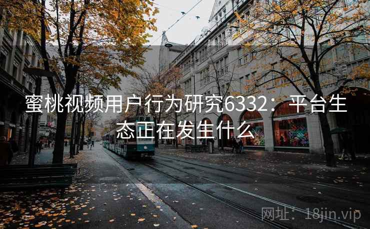 蜜桃视频用户行为研究6332：平台生态正在发生什么