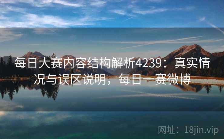 每日大赛内容结构解析4239:真实情况与误区说明,每日一赛微博 每日大赛内容结构解析4239:真实情况与误区说明,每日一赛微博