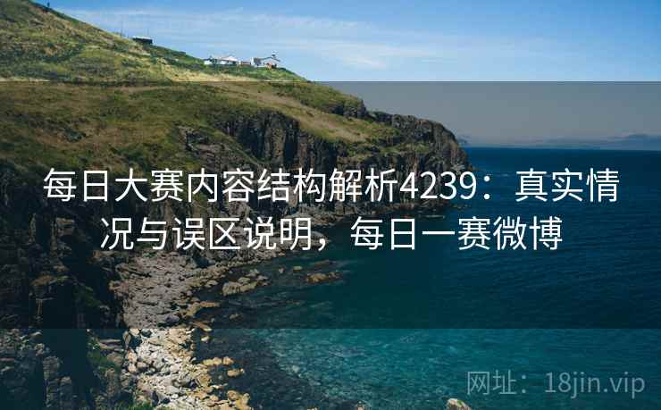 每日大赛内容结构解析4239:真实情况与误区说明,每日一赛微博 每日大赛内容结构解析4239:真实情况与误区说明,每日一赛微博