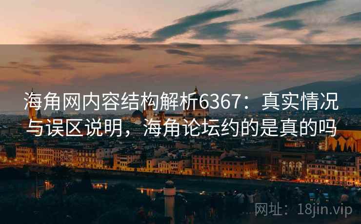 海角网内容结构解析6367:真实情况与误区说明,海角论坛约的是真的吗 海角网内容结构解析6367:真实情况与误区说明,海角论坛约的是真的吗