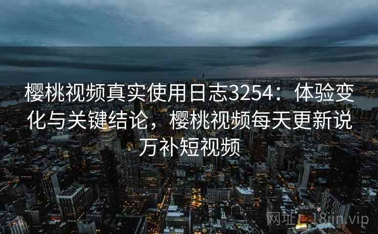 樱桃视频真实使用日志3254:体验变化与关键结论,樱桃视频每天更新说万补短视频 樱桃视频真实使用日志3254:体验变化与关键结论,樱桃视频每天更新说万补短视频