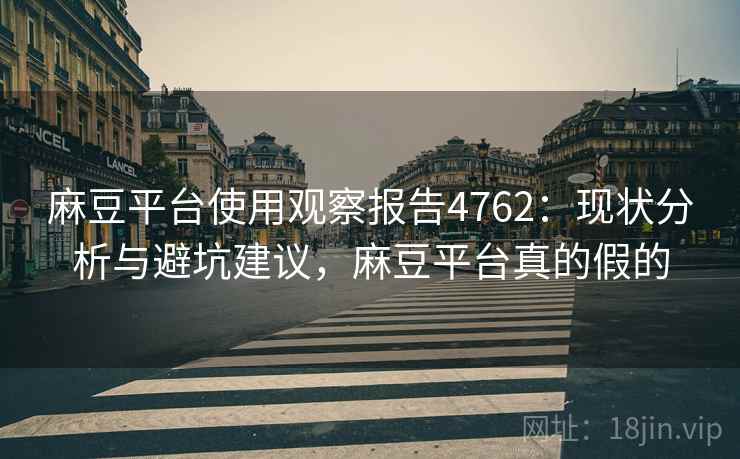 麻豆平台使用观察报告4762：现状分析与避坑建议，麻豆平台真的假的