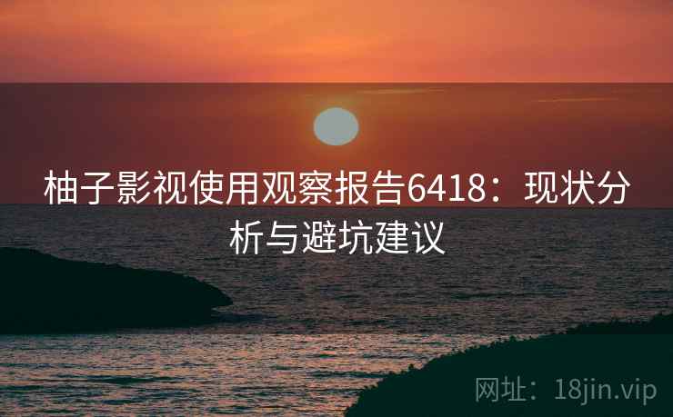柚子影视使用观察报告6418：现状分析与避坑建议