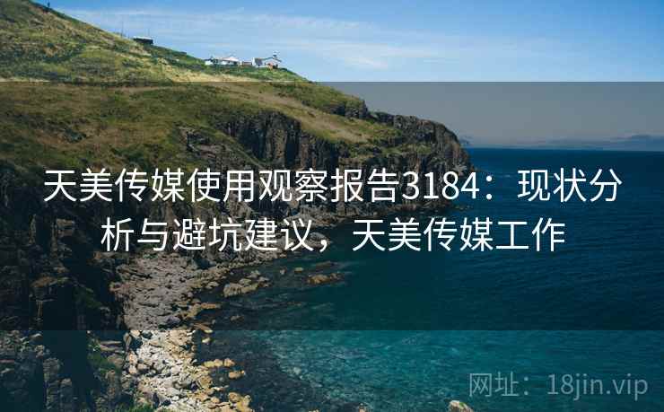 天美传媒使用观察报告3184:现状分析与避坑建议,天美传媒工作 天美传媒使用观察报告3184:现状分析与避坑建议,天美传媒工作