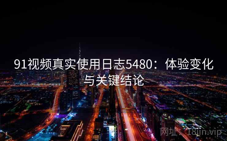91视频真实使用日志5480:体验变化与关键结论 91视频真实使用日志5480:体验变化与关键结论
