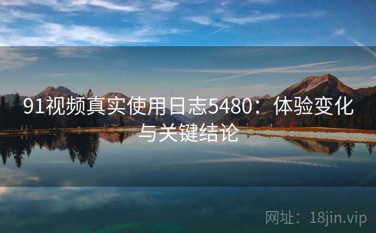 91视频真实使用日志5480:体验变化与关键结论 91视频真实使用日志5480:体验变化与关键结论