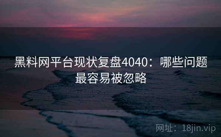 黑料网平台现状复盘4040:哪些问题最容易被忽略 黑料网平台现状复盘4040:哪些问题最容易被忽略