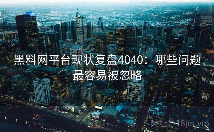 黑料网平台现状复盘4040:哪些问题最容易被忽略 黑料网平台现状复盘4040:哪些问题最容易被忽略