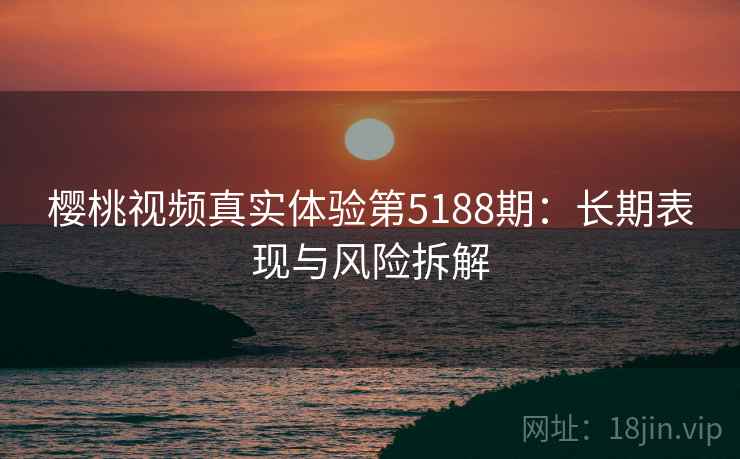 樱桃视频真实体验第5188期:长期表现与风险拆解 樱桃视频真实体验第5188期:长期表现与风险拆解