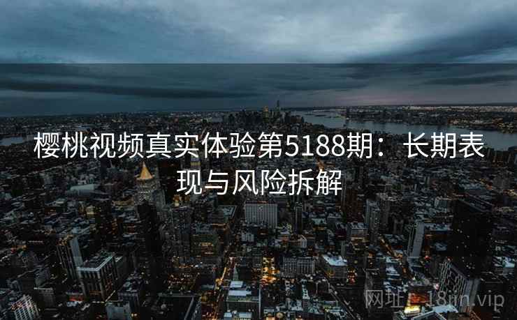 樱桃视频真实体验第5188期:长期表现与风险拆解 樱桃视频真实体验第5188期:长期表现与风险拆解