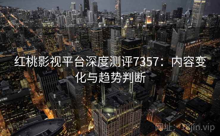 红桃影视平台深度测评7357：内容变化与趋势判断